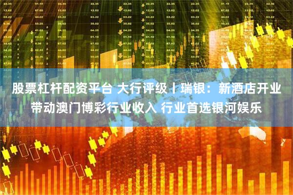 股票杠杆配资平台 大行评级丨瑞银：新酒店开业带动澳门博彩行业收入 行业首选银河娱乐