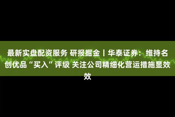 最新实盘配资服务 研报掘金丨华泰证券：维持名创优品“买入”评级 关注公司精细化营运措施显效