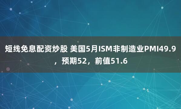 短线免息配资炒股 美国5月ISM非制造业PMI49.9，预期52，前值51.6