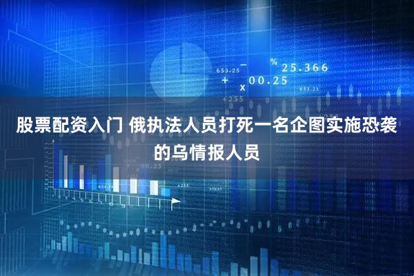 股票配资入门 俄执法人员打死一名企图实施恐袭的乌情报人员