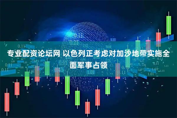 专业配资论坛网 以色列正考虑对加沙地带实施全面军事占领