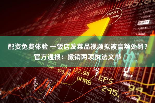 配资免费体验 一饭店发菜品视频拟被高额处罚？官方通报：撤销两项执法文书