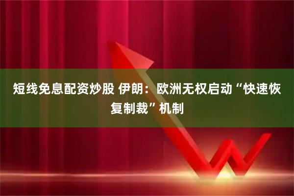 短线免息配资炒股 伊朗：欧洲无权启动“快速恢复制裁”机制