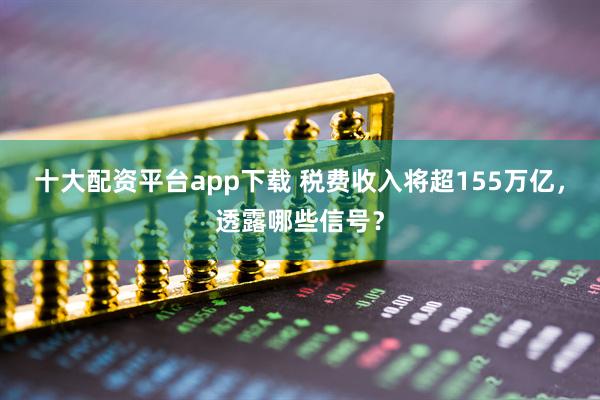 十大配资平台app下载 税费收入将超155万亿，透露哪些信号？