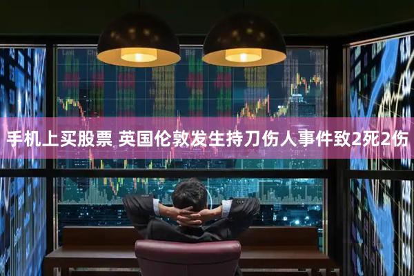 手机上买股票 英国伦敦发生持刀伤人事件致2死2伤