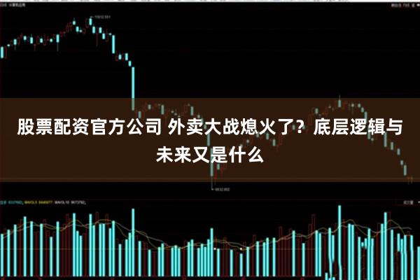 股票配资官方公司 外卖大战熄火了？底层逻辑与未来又是什么