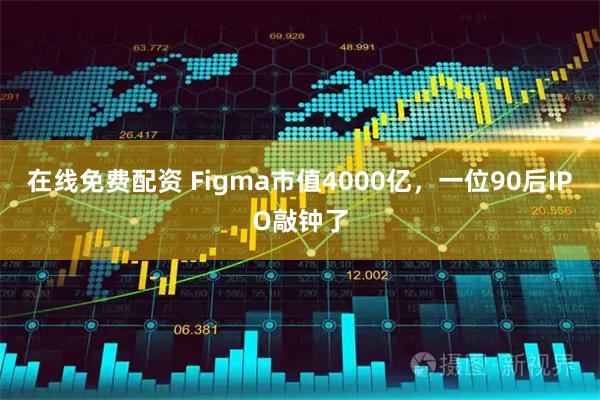 在线免费配资 Figma市值4000亿，一位90后IPO敲钟了