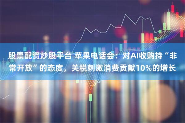 股票配资炒股平台 苹果电话会：对AI收购持“非常开放”的态度，关税刺激消费贡献10%的增长