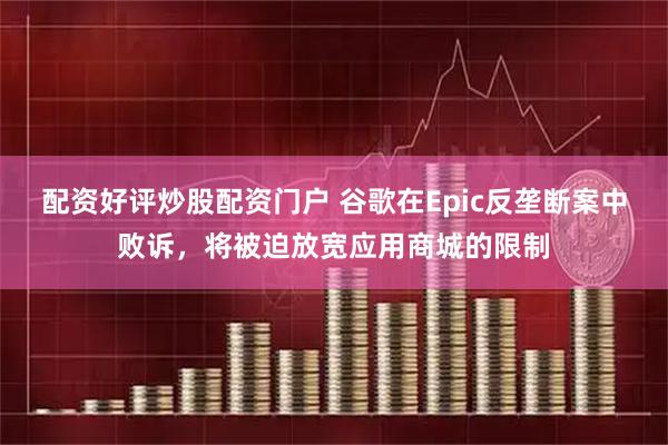 配资好评炒股配资门户 谷歌在Epic反垄断案中败诉，将被迫放宽应用商城的限制