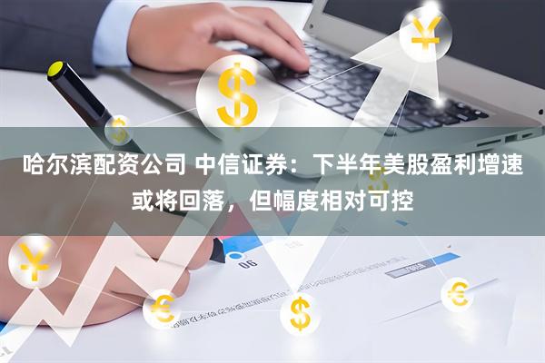 哈尔滨配资公司 中信证券：下半年美股盈利增速或将回落，但幅度相对可控