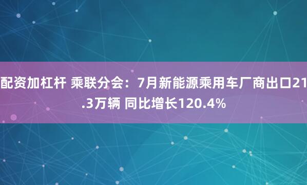 配资加杠杆 乘联分会：7月新能源乘用车厂商出口21.3万辆 同比增长120.4%