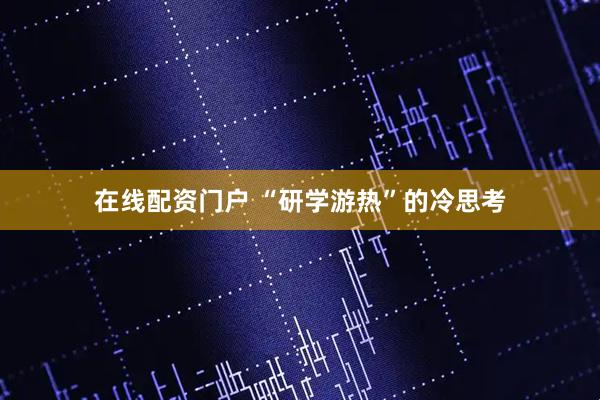 在线配资门户 “研学游热”的冷思考