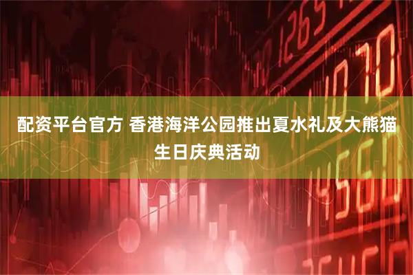 配资平台官方 香港海洋公园推出夏水礼及大熊猫生日庆典活动