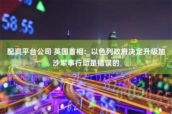 配资平台公司 英国首相：以色列政府决定升级加沙军事行动是错误的