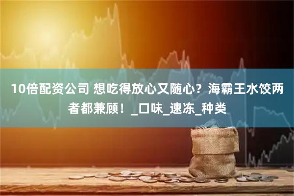 10倍配资公司 想吃得放心又随心？海霸王水饺两者都兼顾！_口味_速冻_种类