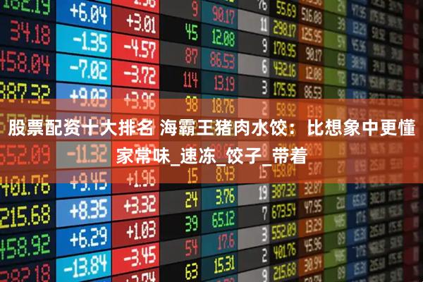 股票配资十大排名 海霸王猪肉水饺：比想象中更懂家常味_速冻_饺子_带着