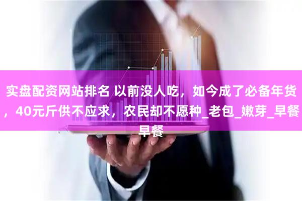 实盘配资网站排名 以前没人吃，如今成了必备年货，40元斤供不应求，农民却不愿种_老包_嫩芽_早餐