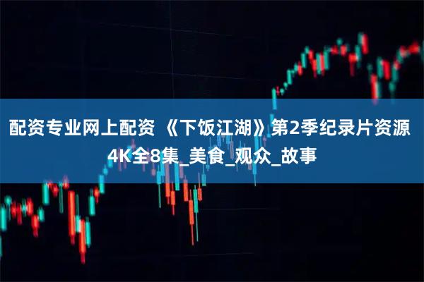 配资专业网上配资 《下饭江湖》第2季纪录片资源 4K全8集_美食_观众_故事