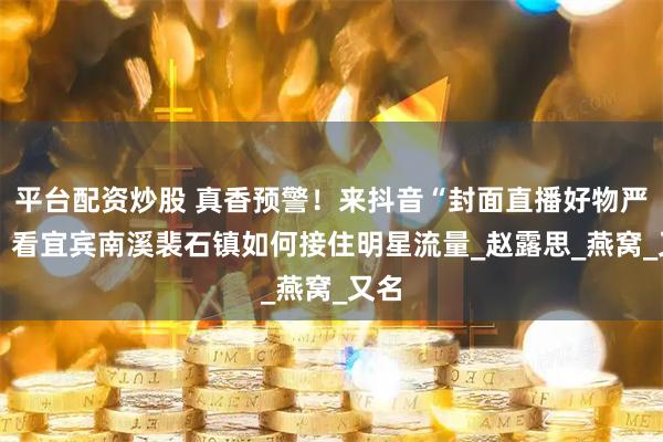 平台配资炒股 真香预警！来抖音“封面直播好物严选” 看宜宾南溪裴石镇如何接住明星流量_赵露思_燕窝_又名
