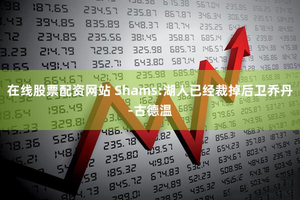在线股票配资网站 Shams:湖人已经裁掉后卫乔丹-古德温