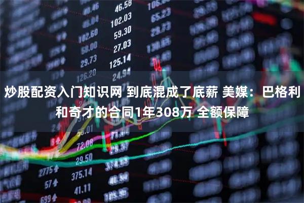 炒股配资入门知识网 到底混成了底薪 美媒：巴格利和奇才的合同1年308万 全额保障