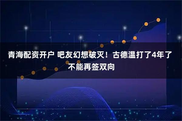 青海配资开户 吧友幻想破灭！古德温打了4年了 不能再签双向