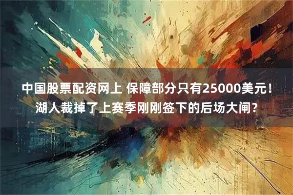 中国股票配资网上 保障部分只有25000美元！湖人裁掉了上赛季刚刚签下的后场大闸？
