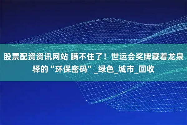 股票配资资讯网站 瞒不住了！世运会奖牌藏着龙泉驿的“环保密码”_绿色_城市_回收