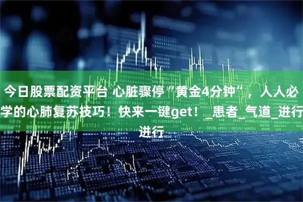 今日股票配资平台 心脏骤停“黄金4分钟”，人人必学的心肺复苏技巧！快来一键get！_患者_气道_进行