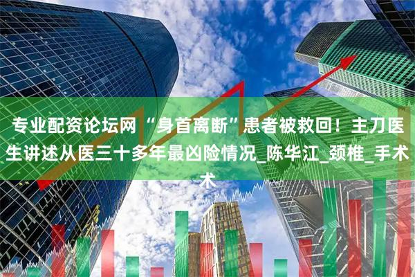 专业配资论坛网 “身首离断”患者被救回！主刀医生讲述从医三十多年最凶险情况_陈华江_颈椎_手术