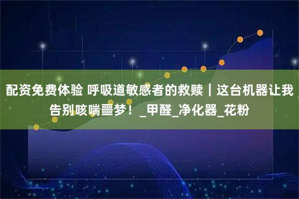 配资免费体验 呼吸道敏感者的救赎｜这台机器让我告别咳喘噩梦！_甲醛_净化器_花粉