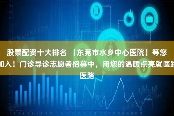 股票配资十大排名 【东莞市水乡中心医院】等您加入！门诊导诊志愿者招募中，用您的温暖点亮就医路