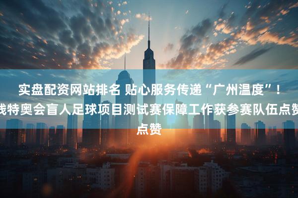 实盘配资网站排名 贴心服务传递“广州温度”！残特奥会盲人足球项目测试赛保障工作获参赛队伍点赞