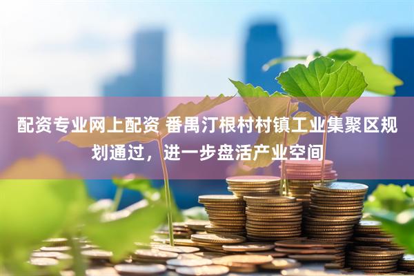配资专业网上配资 番禺汀根村村镇工业集聚区规划通过，进一步盘活产业空间