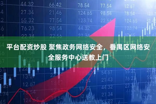 平台配资炒股 聚焦政务网络安全，番禺区网络安全服务中心送教上门