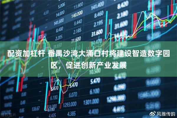 配资加杠杆 番禺沙湾大涌口村将建设智造数字园区，促进创新产业发展