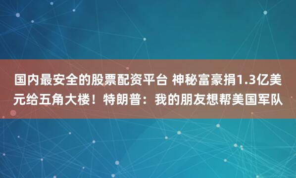 国内最安全的股票配资平台 神秘富豪捐1.3亿美元给五角大楼！特朗普：我的朋友想帮美国军队