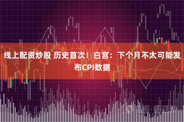 线上配资炒股 历史首次！白宫：下个月不太可能发布CPI数据