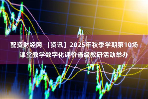 配资财经网 【资讯】2025年秋季学期第10场课堂教学数字化评价省级教研活动举办
