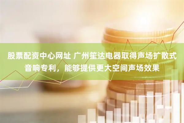 股票配资中心网址 广州笙达电器取得声场扩散式音响专利，能够提供更大空间声场效果