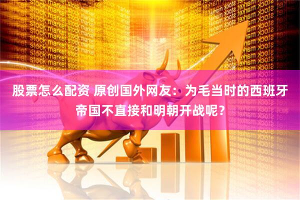 股票怎么配资 原创国外网友：为毛当时的西班牙帝国不直接和明朝开战呢？