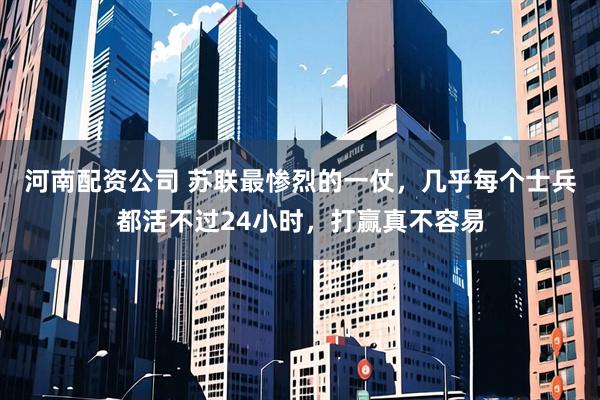 河南配资公司 苏联最惨烈的一仗，几乎每个士兵都活不过24小时，打赢真不容易
